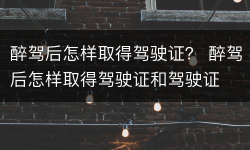醉驾后怎样取得驾驶证？ 醉驾后怎样取得驾驶证和驾驶证