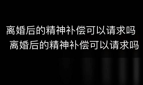 离婚后的精神补偿可以请求吗 离婚后的精神补偿可以请求吗法院