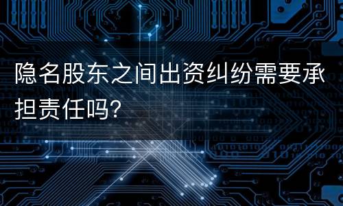 隐名股东之间出资纠纷需要承担责任吗？