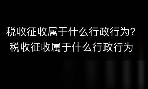 税收征收属于什么行政行为？ 税收征收属于什么行政行为