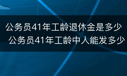 公务员41年工龄退休金是多少 公务员41年工龄中人能发多少块钱
