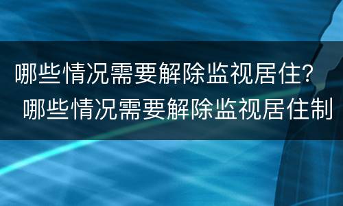 哪些情况需要解除监视居住？ 哪些情况需要解除监视居住制度