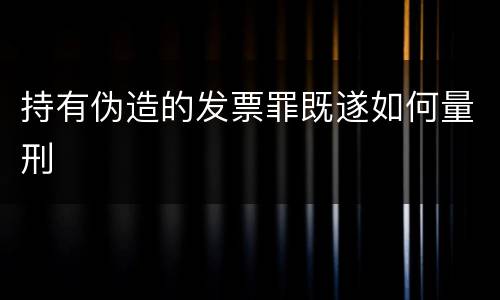 持有伪造的发票罪既遂如何量刑