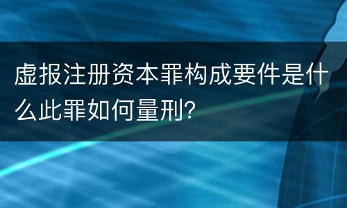 虚报注册资本罪构成要件是什么此罪如何量刑？