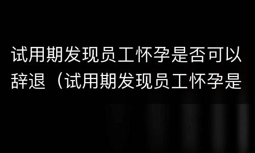 试用期发现员工怀孕是否可以辞退（试用期发现员工怀孕是否可以辞退赔偿）