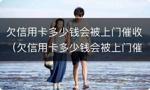 欠信用卡多少钱会被上门催收（欠信用卡多少钱会被上门催收起诉）