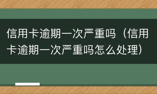 信用卡逾期一次严重吗（信用卡逾期一次严重吗怎么处理）