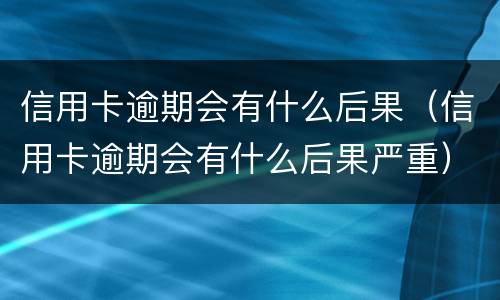 信用卡逾期会有什么后果（信用卡逾期会有什么后果严重）