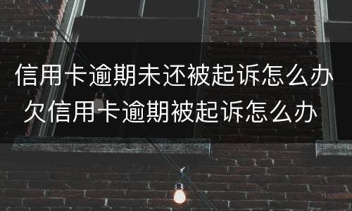 信用卡逾期未还被起诉怎么办 欠信用卡逾期被起诉怎么办