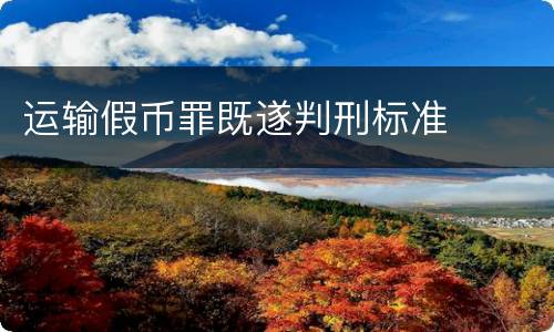 运输假币罪既遂判刑标准