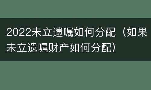 2022未立遗嘱如何分配（如果未立遗嘱财产如何分配）