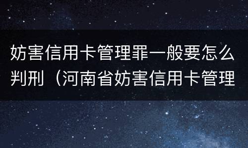 妨害信用卡管理罪一般要怎么判刑（河南省妨害信用卡管理罪量刑标准）