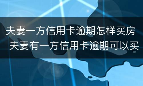 夫妻一方信用卡逾期怎样买房 夫妻有一方信用卡逾期可以买房子吗