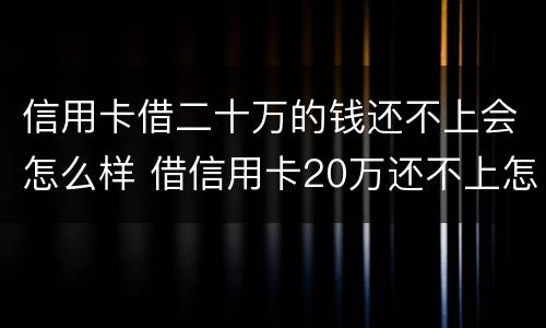 信用卡借二十万的钱还不上会怎么样 借信用卡20万还不上怎么办