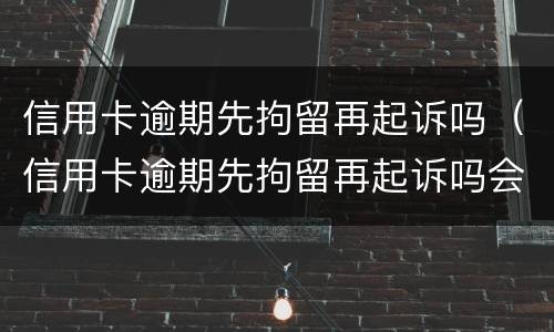 信用卡逾期先拘留再起诉吗（信用卡逾期先拘留再起诉吗会坐牢吗）