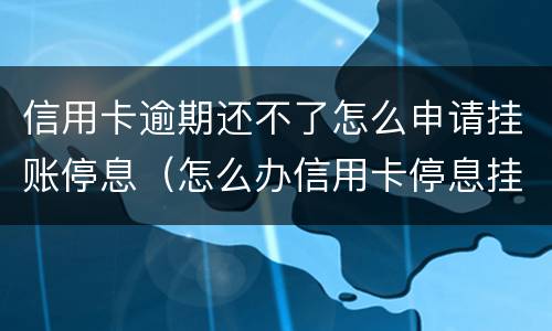 信用卡逾期还不了怎么申请挂账停息（怎么办信用卡停息挂账）