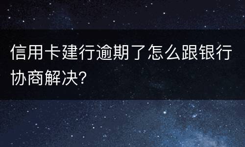 信用卡建行逾期了怎么跟银行协商解决？