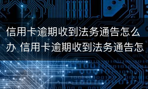 信用卡逾期收到法务通告怎么办 信用卡逾期收到法务通告怎么办呢