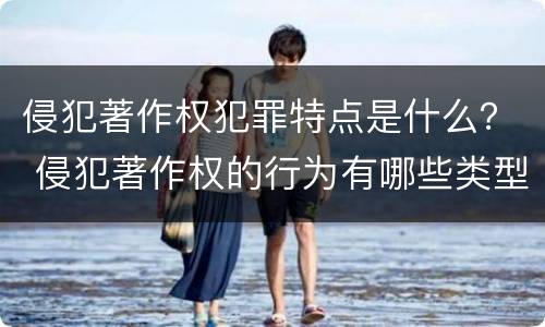 侵犯著作权犯罪特点是什么？ 侵犯著作权的行为有哪些类型