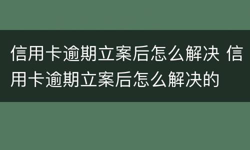 信用卡逾期立案后怎么解决 信用卡逾期立案后怎么解决的