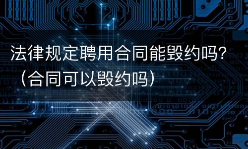 法律规定聘用合同能毁约吗？（合同可以毁约吗）