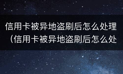 信用卡被异地盗刷后怎么处理（信用卡被异地盗刷后怎么处理呢）