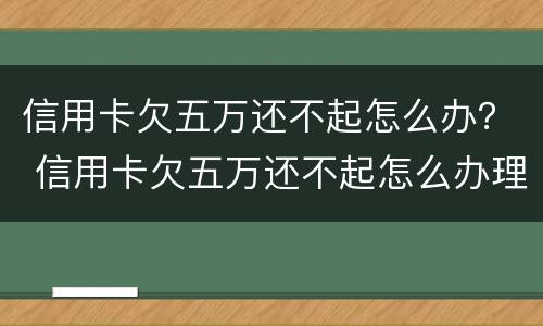 信用卡欠五万还不起怎么办？ 信用卡欠五万还不起怎么办理