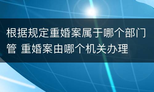 根据规定重婚案属于哪个部门管 重婚案由哪个机关办理