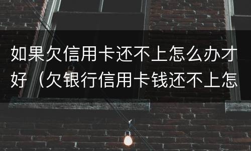 如果欠信用卡还不上怎么办才好（欠银行信用卡钱还不上怎么办）