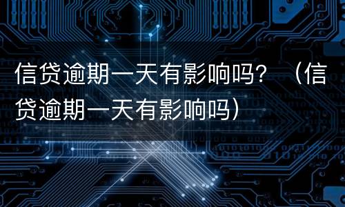信贷逾期一天有影响吗？（信贷逾期一天有影响吗）
