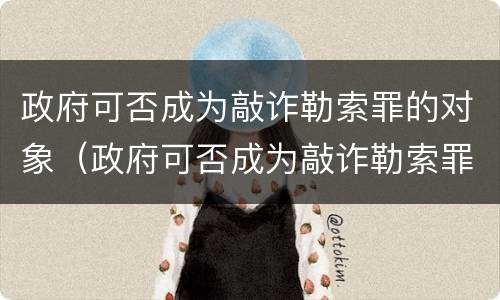 政府可否成为敲诈勒索罪的对象（政府可否成为敲诈勒索罪的对象的条件）