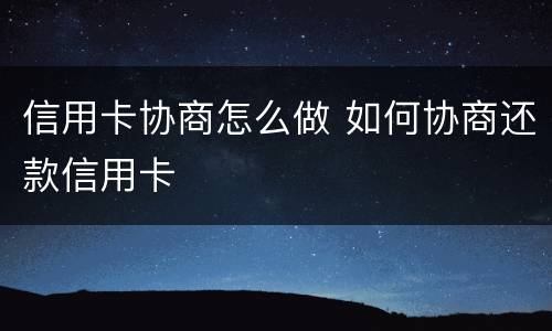 信用卡协商怎么做 如何协商还款信用卡