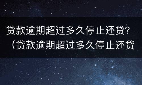 贷款逾期超过多久停止还贷？（贷款逾期超过多久停止还贷业务）