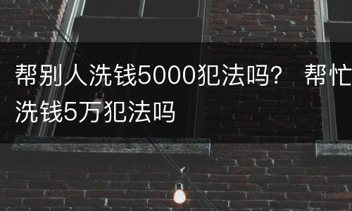 帮别人洗钱5000犯法吗？ 帮忙洗钱5万犯法吗