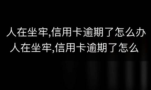 人在坐牢,信用卡逾期了怎么办 人在坐牢,信用卡逾期了怎么办理
