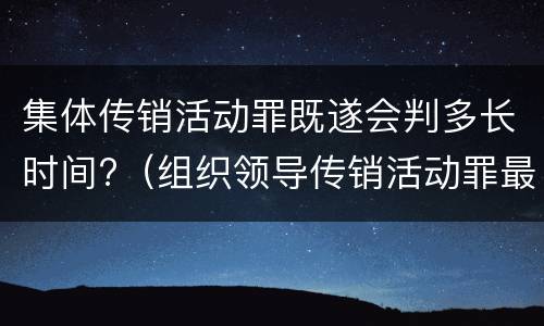 集体传销活动罪既遂会判多长时间?（组织领导传销活动罪最多判多少年）