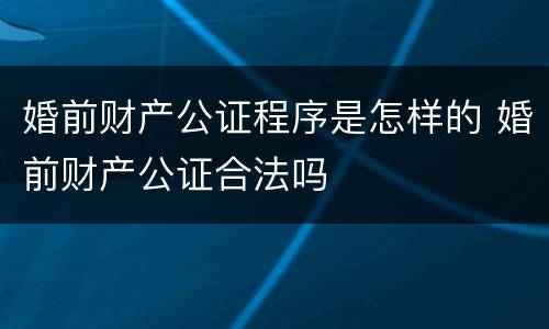 婚前财产公证程序是怎样的 婚前财产公证合法吗
