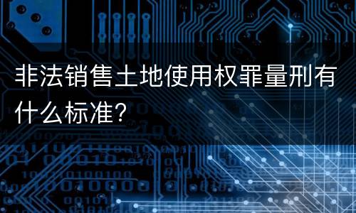 非法销售土地使用权罪量刑有什么标准?