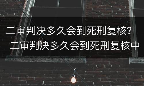 二审判决多久会到死刑复核？ 二审判决多久会到死刑复核中