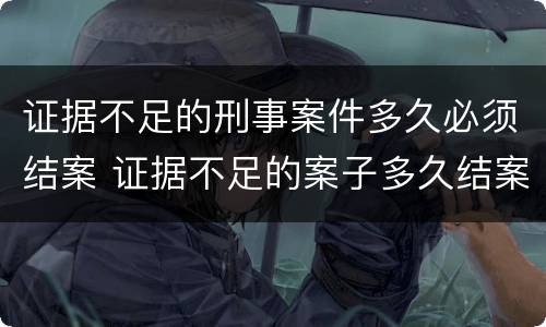 证据不足的刑事案件多久必须结案 证据不足的案子多久结案