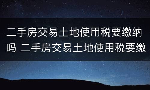 二手房交易土地使用税要缴纳吗 二手房交易土地使用税要缴纳吗
