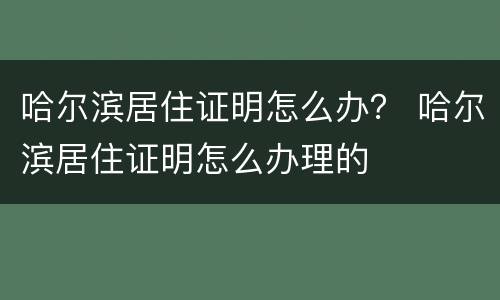 哈尔滨居住证明怎么办？ 哈尔滨居住证明怎么办理的