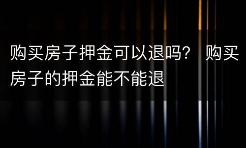 购买房子押金可以退吗？ 购买房子的押金能不能退