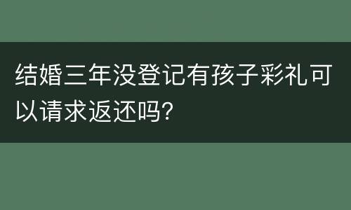 结婚三年没登记有孩子彩礼可以请求返还吗？