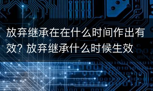 放弃继承在在什么时间作出有效? 放弃继承什么时候生效