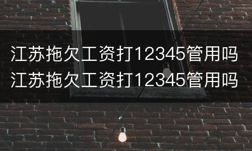 江苏拖欠工资打12345管用吗 江苏拖欠工资打12345管用吗