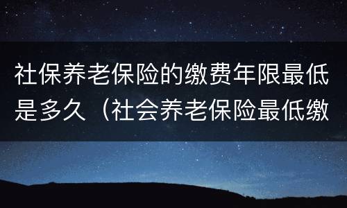 社保养老保险的缴费年限最低是多久（社会养老保险最低缴费年限）