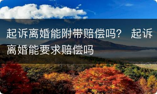 起诉离婚能附带赔偿吗？ 起诉离婚能要求赔偿吗