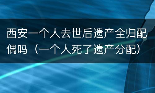 西安一个人去世后遗产全归配偶吗（一个人死了遗产分配）