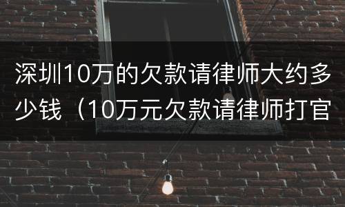 深圳10万的欠款请律师大约多少钱（10万元欠款请律师打官司如何收费）